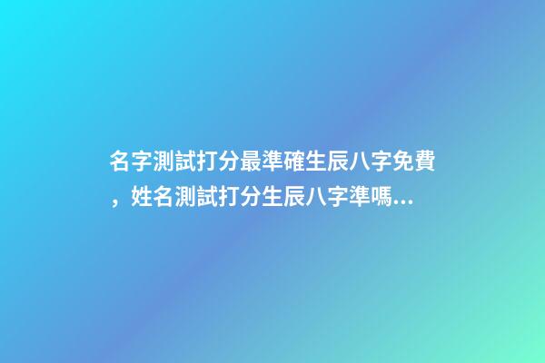 名字測試打分最準確生辰八字免費，姓名測試打分生辰八字準嗎 姓名測試打分生辰八字免費，算算命免費+生辰八字-第1張-觀點-玄機派